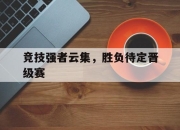 九游体育-竞技强者云集，胜负待定晋级赛的简单介绍