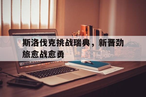 关于斯洛伐克挑战瑞典，新晋劲旅愈战愈勇的信息