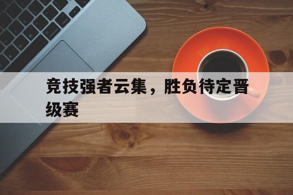 竞技强者云集，胜负待定晋级赛的简单介绍